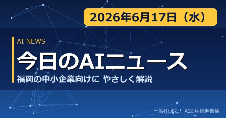 今日のAIニュース 2026年6月17日（水） 福岡の中小企業向けにやさしく解説