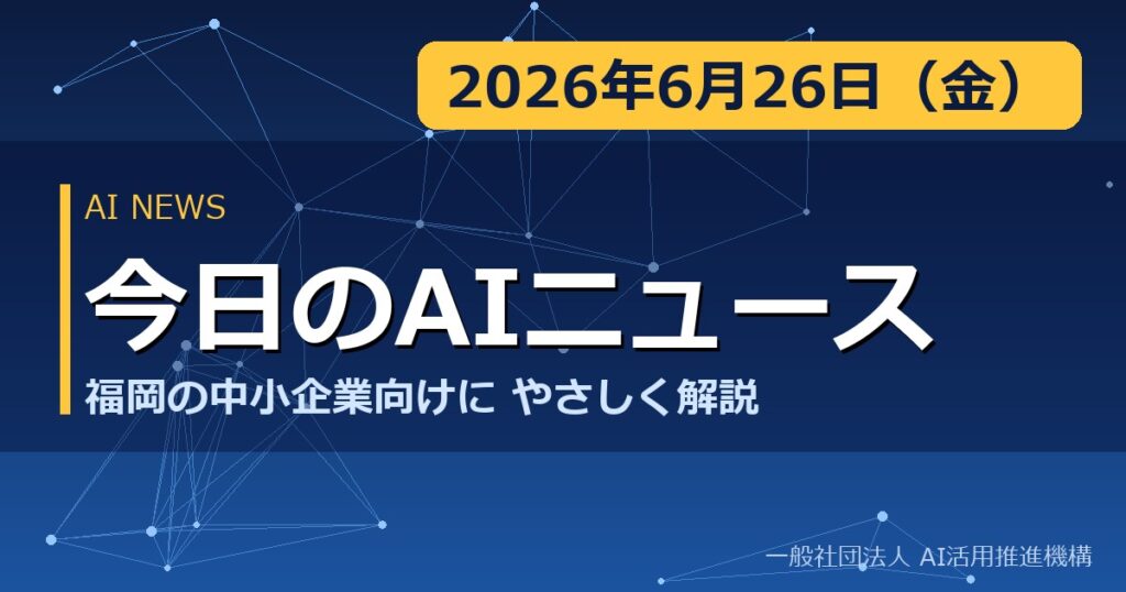 今日のAIニュース 2026年6月26日（金） 福岡の中小企業向けにやさしく解説