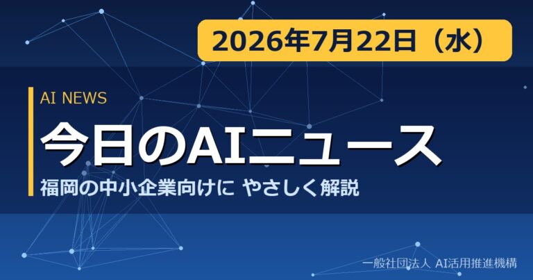 今日のAIニュース 2026年7月22日（水） 福岡の中小企業向けにやさしく解説