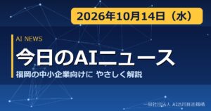 今日のAIニュース 2026年10月14日（水） 福岡の中小企業向けにやさしく解説